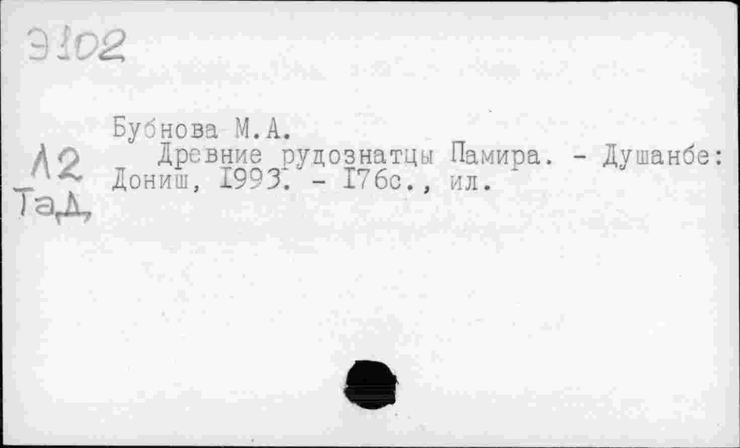 ﻿3102
л 2 ГаД
Бубнова М.А.
Древние рудознатцы Памира.
Дониш, 1993. - 176с., ил.
- Душанбе: